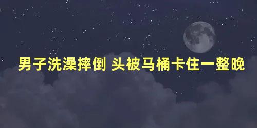 男子洗澡摔倒 头被马桶卡住一整晚